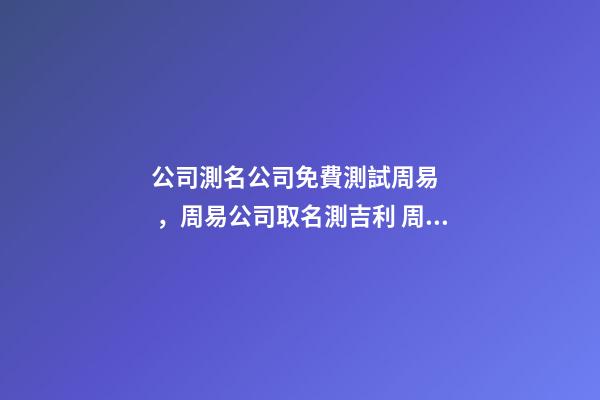 公司測名公司免費測試周易，周易公司取名測吉利 周易取名測名打分，周易起名打分